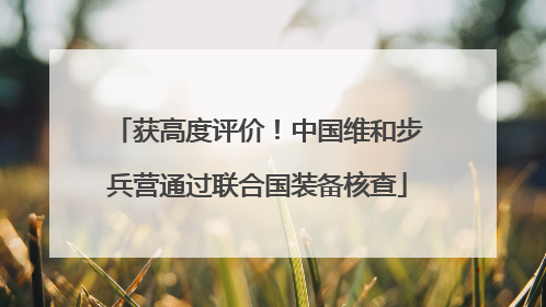 获高度评价！中国维和步兵营通过联合国装备核查