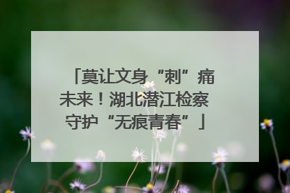 莫让文身“刺”痛未来！湖北潜江检察守护“无痕青春”