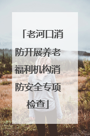 老河口消防开展养老福利机构消防安全专项检查