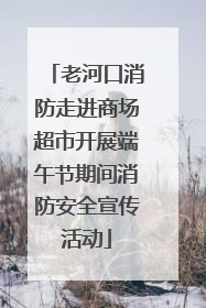 老河口消防走进商场超市开展端午节期间消防安全宣传活动