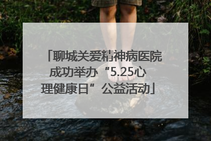 聊城关爱精神病医院成功举办“5.25心理健康日”公益活动