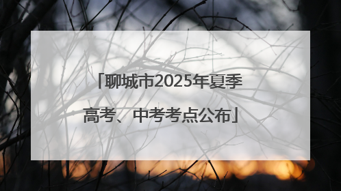 聊城市2025年夏季高考、中考考点公布