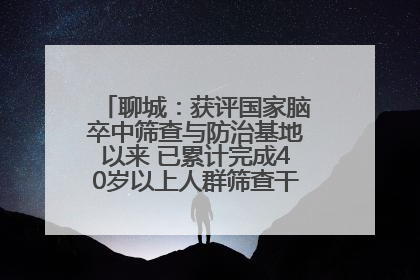 聊城：获评国家脑卒中筛查与防治基地以来 已累计完成40岁以上人群筛查干预40余万人次