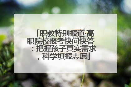 职教特别报道·高职院校报考快问快答：把握孩子真实需求，科学填报志愿
