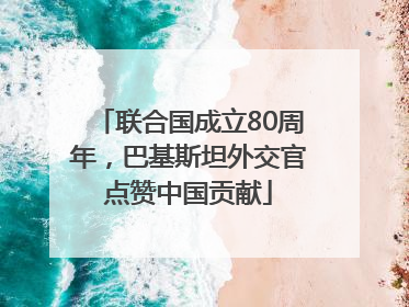联合国成立80周年，巴基斯坦外交官点赞中国贡献