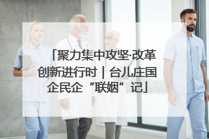 聚力集中攻坚·改革创新进行时｜台儿庄国企民企“联姻”记