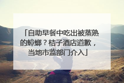 自助早餐中吃出被蒸熟的蟑螂？桔子酒店道歉，当地市监部门介入