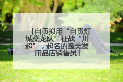 自贡拟用“自贡灯城燊龙队”征战“川超”，起名的是美发用品店销售员