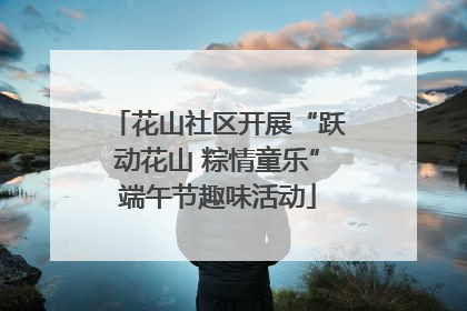 花山社区开展“跃动花山 粽情童乐”端午节趣味活动
