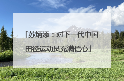 苏炳添：对下一代中国田径运动员充满信心