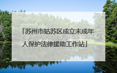 苏州市姑苏区成立未成年人保护法律援助工作站