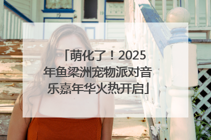 萌化了！2025年鱼梁洲宠物派对音乐嘉年华火热开启
