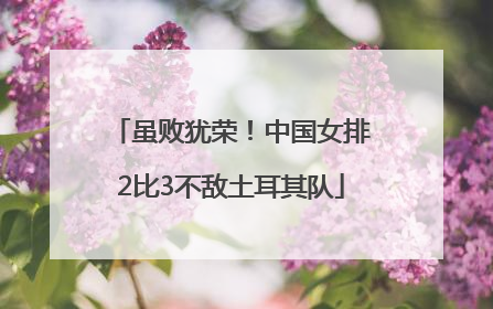 虽败犹荣！中国女排2比3不敌土耳其队