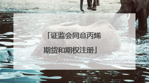 证监会同意丙烯期货和期权注册