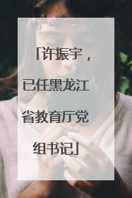 许振宇，已任黑龙江省教育厅党组书记