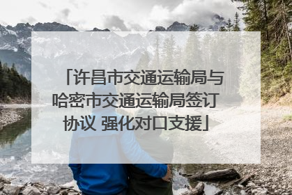 许昌市交通运输局与哈密市交通运输局签订协议 强化对口支援