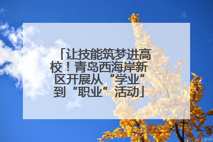 让技能筑梦进高校！青岛西海岸新区开展从“学业”到“职业”活动