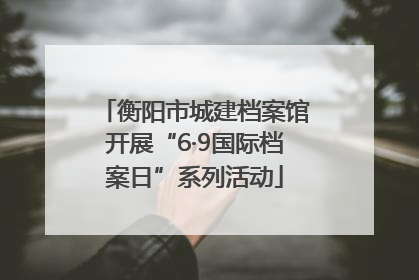 衡阳市城建档案馆开展“6·9国际档案日”系列活动
