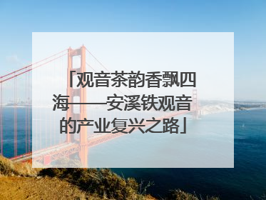 观音茶韵香飘四海——安溪铁观音的产业复兴之路