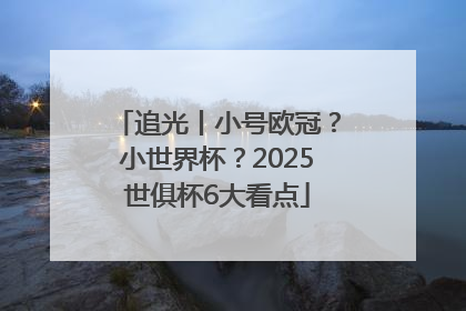 追光丨小号欧冠？小世界杯？2025世俱杯6大看点