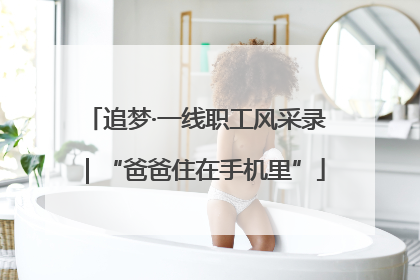 追梦·一线职工风采录｜“爸爸住在手机里”