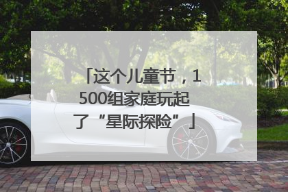 这个儿童节，1500组家庭玩起了“星际探险”