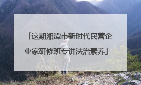 这期湘潭市新时代民营企业家研修班专讲法治素养