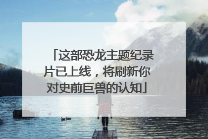 这部恐龙主题纪录片已上线，将刷新你对史前巨兽的认知