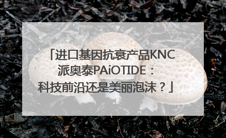 进口基因抗衰产品KNC派奥泰PAiOTIDE：科技前沿还是美丽泡沫？