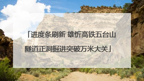 进度条刷新 雄忻高铁五台山隧道正洞掘进突破万米大关