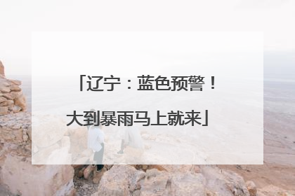 辽宁：蓝色预警！大到暴雨马上就来