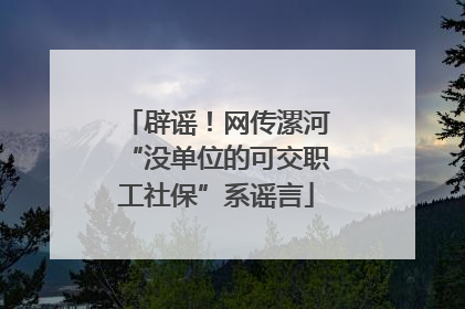 辟谣！网传漯河“没单位的可交职工社保”系谣言