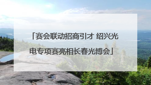 赛会联动招商引才 绍兴光电专项赛亮相长春光博会