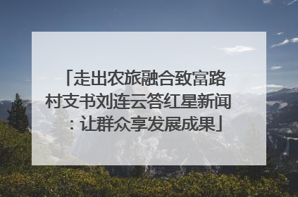 走出农旅融合致富路 村支书刘连云答红星新闻：让群众享发展成果