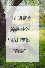 走进武乡 跨越时空与抗日英雄“合影”