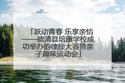 跃动青春 乐享亲情——德清县培康学校成功举办韵律操大赛暨亲子趣味运动会