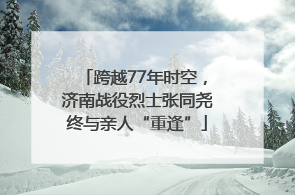 跨越77年时空，济南战役烈士张同尧终与亲人“重逢”