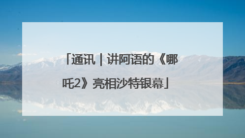 通讯｜讲阿语的《哪吒2》亮相沙特银幕