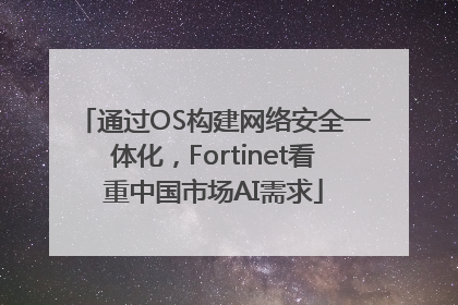 通过OS构建网络安全一体化，Fortinet看重中国市场AI需求