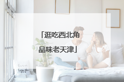 逛吃西北角 品味老天津