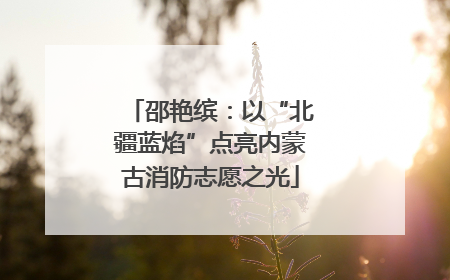 邵艳缤：以“北疆蓝焰”点亮内蒙古消防志愿之光