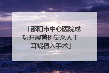 邵阳市中心医院成功开展首例集采人工耳蜗植入手术