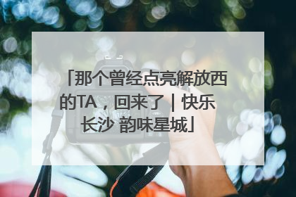 那个曾经点亮解放西的TA，回来了｜快乐长沙 韵味星城