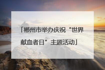 郴州市举办庆祝“世界献血者日”主题活动