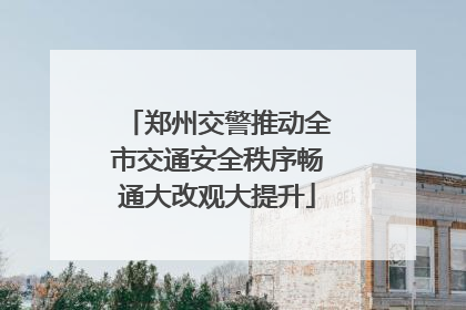 郑州交警推动全市交通安全秩序畅通大改观大提升