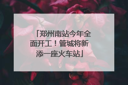郑州南站今年全面开工！管城将新添一座火车站