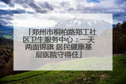 郑州市桐柏路郑工社区卫生服务中心：一天两面锦旗 居民健康基层医院守得住