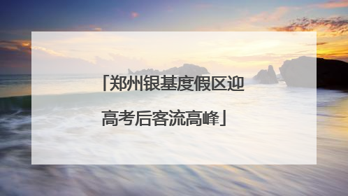 郑州银基度假区迎高考后客流高峰