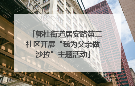 郭杜街道居安路第二社区开展“我为父亲做沙拉”主题活动