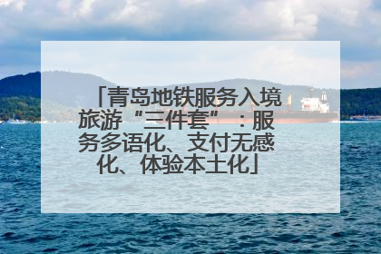 青岛地铁服务入境旅游“三件套”：服务多语化、支付无感化、体验本土化